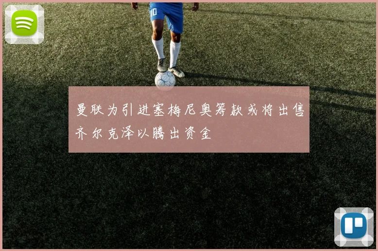 曼联为引进塞梅尼奥筹款或将出售齐尔克泽以腾出资金