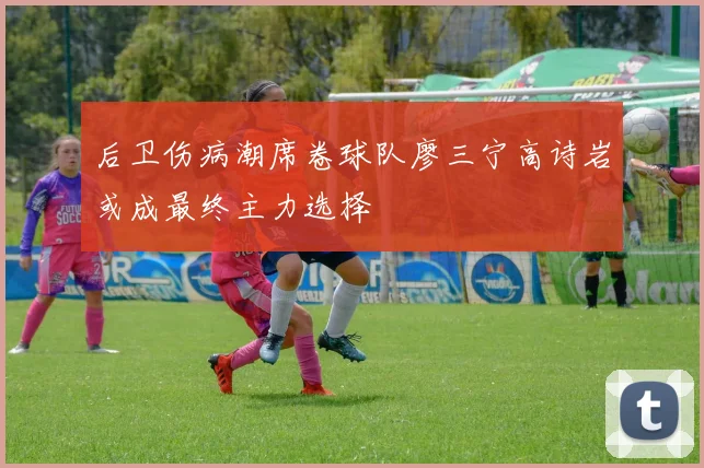 后卫伤病潮席卷球队廖三宁高诗岩或成最终主力选择