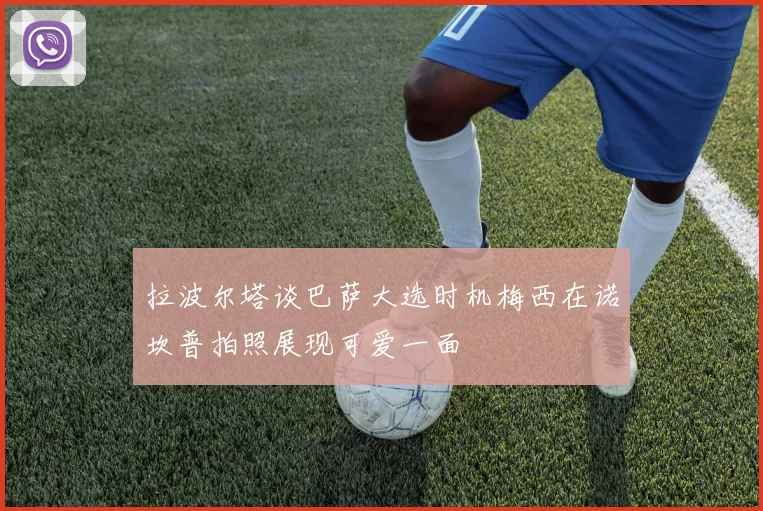 拉波尔塔谈巴萨大选时机梅西在诺坎普拍照展现可爱一面