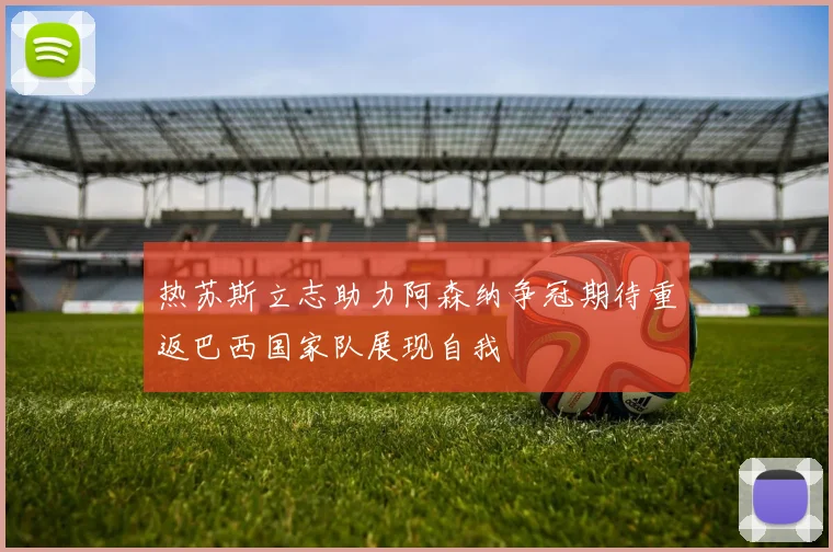 热苏斯立志助力阿森纳争冠期待重返巴西国家队展现自我