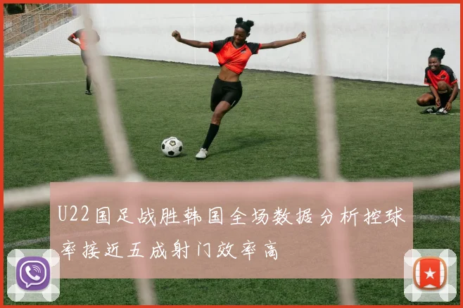 U22国足战胜韩国全场数据分析控球率接近五成射门效率高