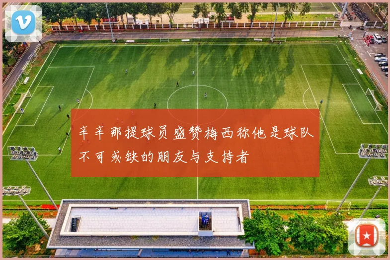 辛辛那提球员盛赞梅西称他是球队不可或缺的朋友与支持者