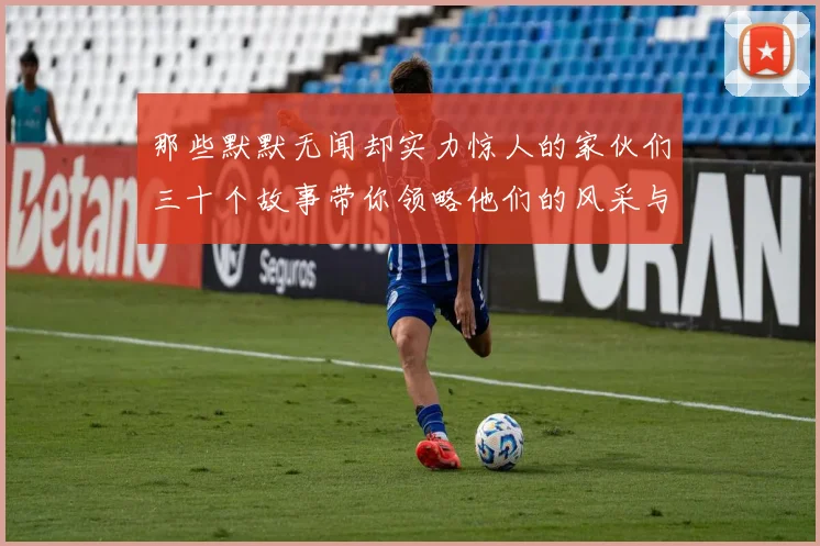 那些默默无闻却实力惊人的家伙们三十个故事带你领略他们的风采与传奇