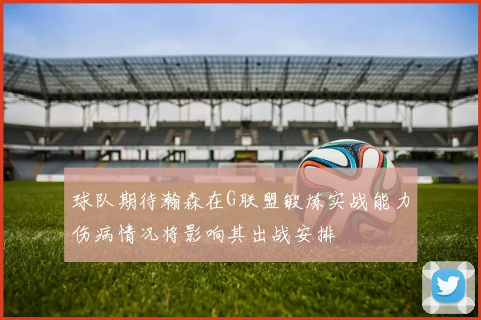 球队期待瀚森在G联盟锻炼实战能力伤病情况将影响其出战安排