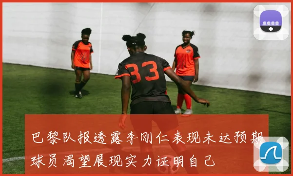 巴黎队报透露李刚仁表现未达预期球员渴望展现实力证明自己