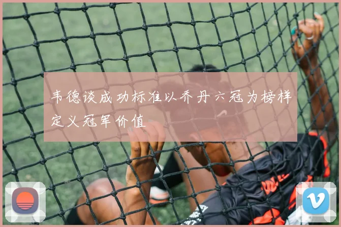 韦德谈成功标准以乔丹六冠为榜样定义冠军价值