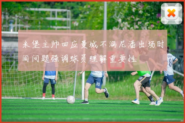 米堡主帅回应曼城不满尼潘出场时间问题强调球员理解重要性