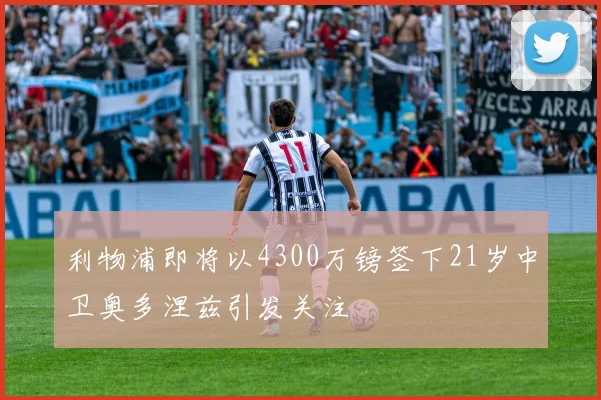 利物浦即将以4300万镑签下21岁中卫奥多涅兹引发关注