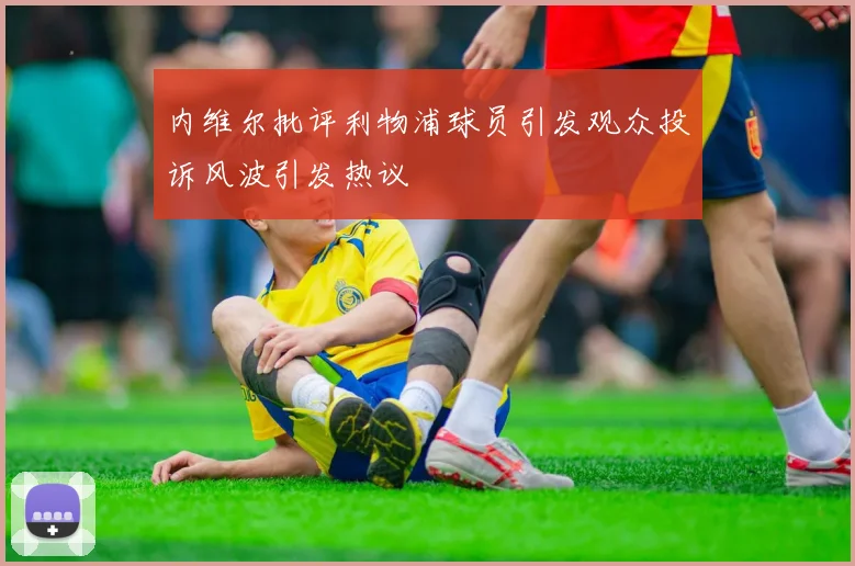 内维尔批评利物浦球员引发观众投诉风波引发热议