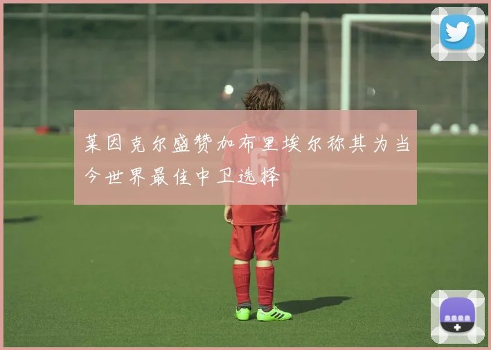 莱因克尔盛赞加布里埃尔称其为当今世界最佳中卫选择