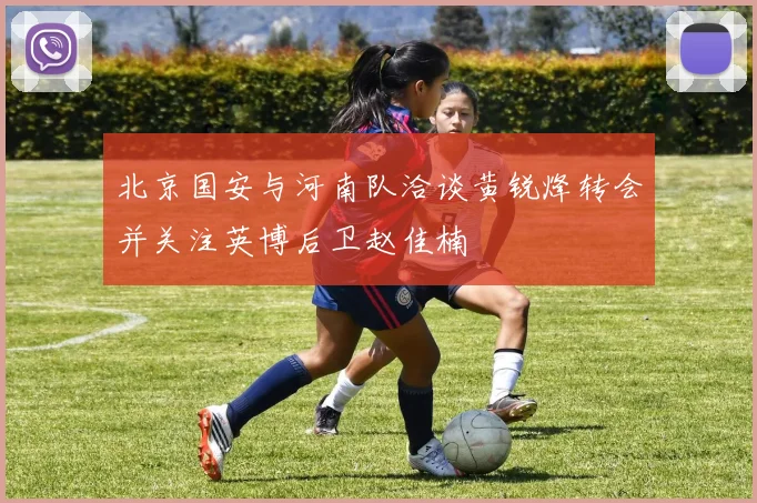 北京国安与河南队洽谈黄锐烽转会并关注英博后卫赵佳楠