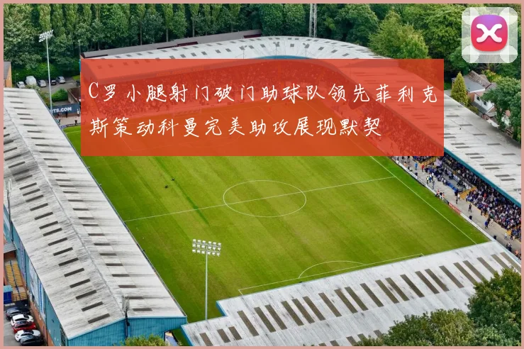 C罗小腿射门破门助球队领先菲利克斯策动科曼完美助攻展现默契