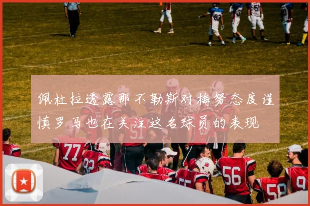 佩杜拉透露那不勒斯对梅努态度谨慎罗马也在关注这名球员的表现