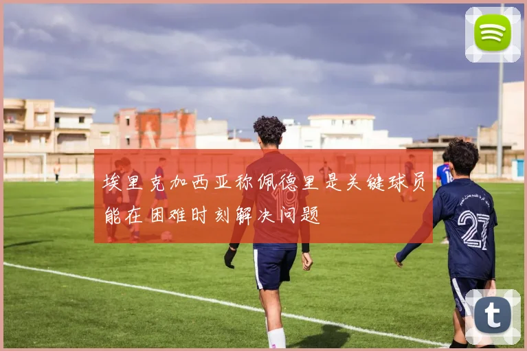 埃里克加西亚称佩德里是关键球员能在困难时刻解决问题