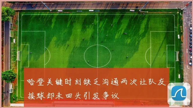 哈登关键时刻缺乏沟通两次让队友接球却未回头引发争议