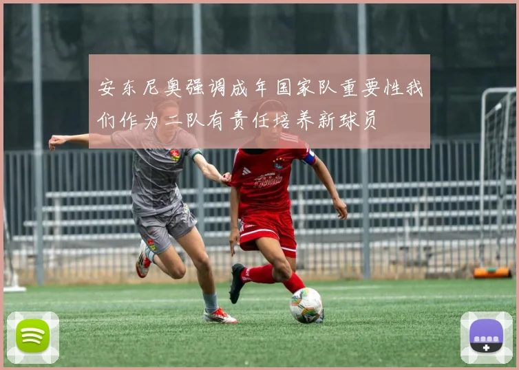 安东尼奥强调成年国家队重要性我们作为二队有责任培养新球员