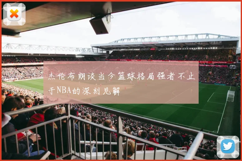 杰伦布朗谈当今篮球格局强者不止于NBA的深刻见解