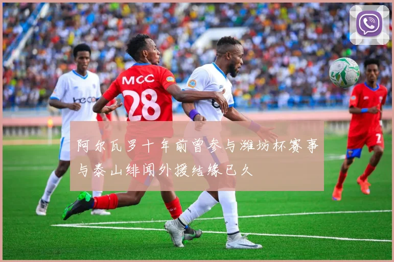 阿尔瓦罗十年前曾参与潍坊杯赛事与泰山绯闻外援结缘已久