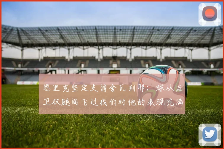 恩里克坚定支持舍瓦利耶：球从后卫双腿间飞过我们对他的表现充满信心