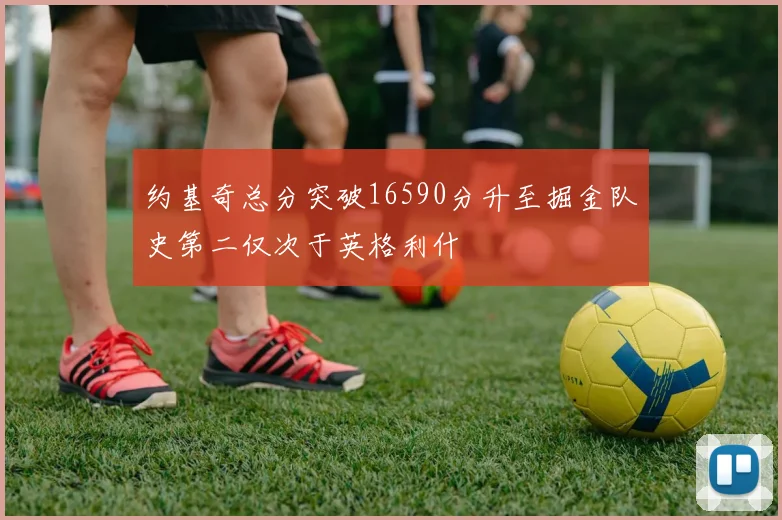 约基奇总分突破16590分升至掘金队史第二仅次于英格利什