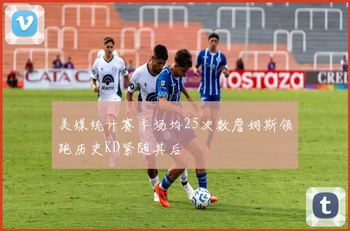 美媒统计赛季场均25次数詹姆斯领跑历史KD紧随其后