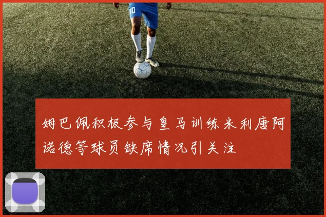姆巴佩积极参与皇马训练米利唐阿诺德等球员缺席情况引关注
