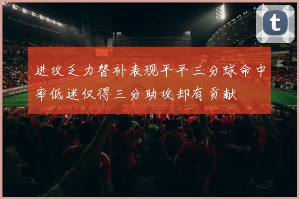 进攻乏力替补表现平平三分球命中率低迷仅得三分助攻却有贡献