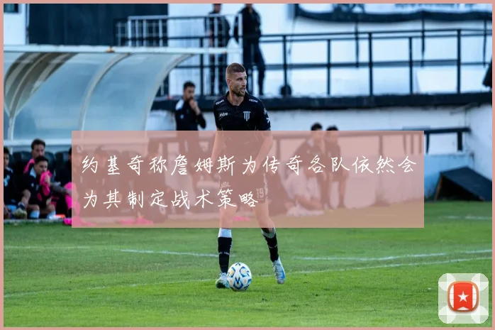 约基奇称詹姆斯为传奇各队依然会为其制定战术策略