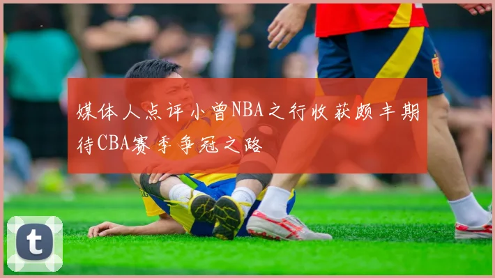 媒体人点评小曾NBA之行收获颇丰期待CBA赛季争冠之路