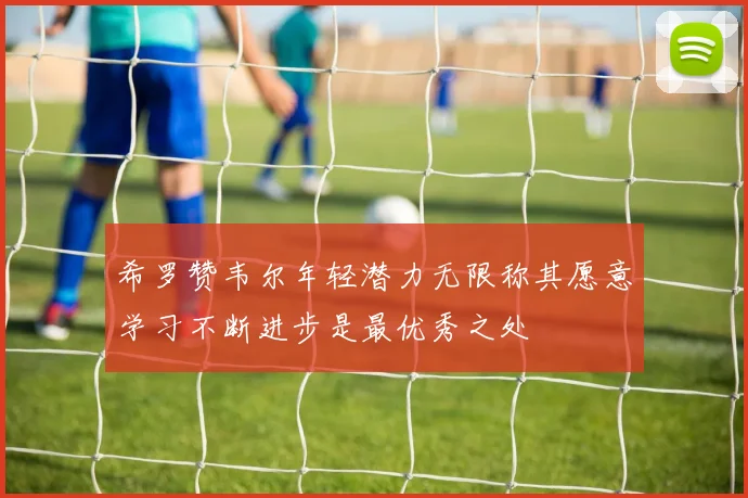 希罗赞韦尔年轻潜力无限称其愿意学习不断进步是最优秀之处