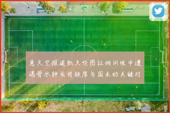 意天空报道凯夫伦图拉姆训练中遭遇骨水肿或将缺席与国米的关键对决
