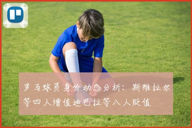 罗马球员身价动态分析：斯维拉尔等四人增值迪巴拉等八人贬值