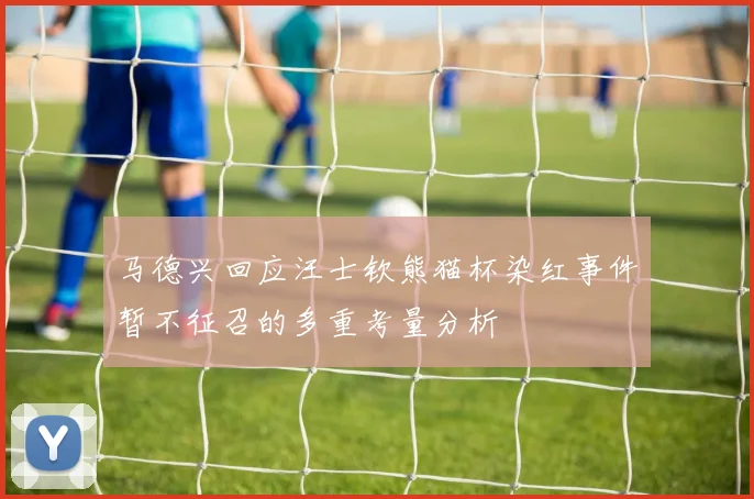 马德兴回应汪士钦熊猫杯染红事件暂不征召的多重考量分析