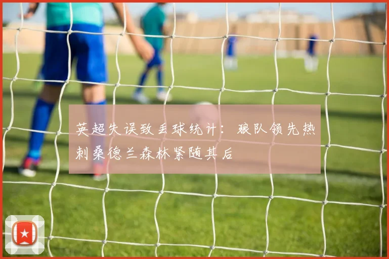 英超失误致丢球统计：狼队领先热刺桑德兰森林紧随其后