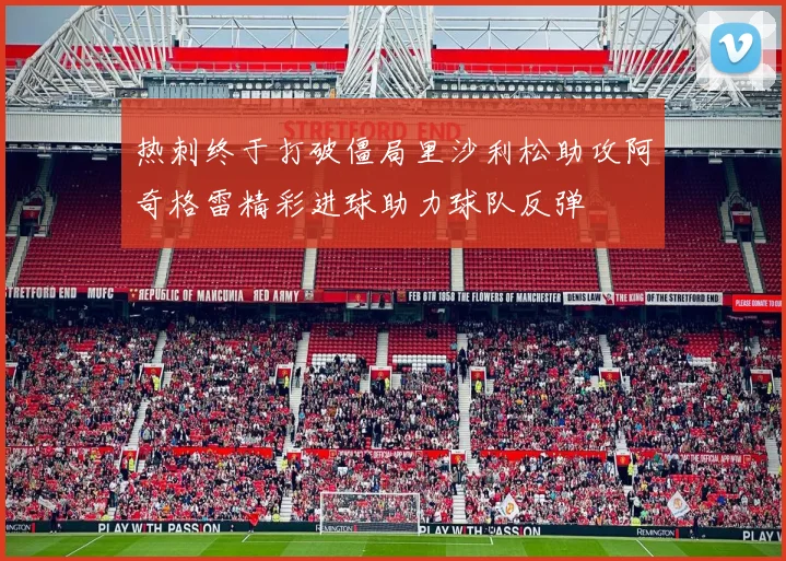热刺终于打破僵局里沙利松助攻阿奇格雷精彩进球助力球队反弹