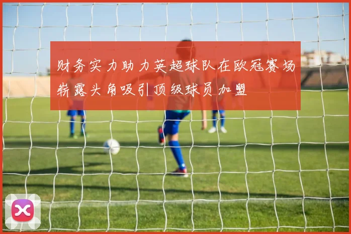 财务实力助力英超球队在欧冠赛场崭露头角吸引顶级球员加盟