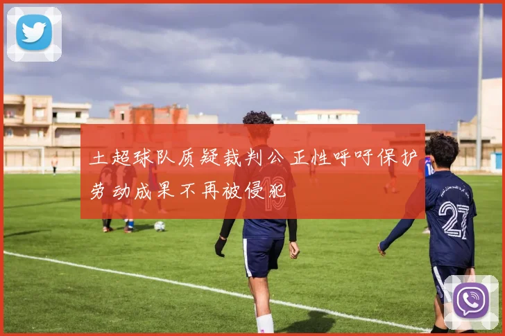 土超球队质疑裁判公正性呼吁保护劳动成果不再被侵犯