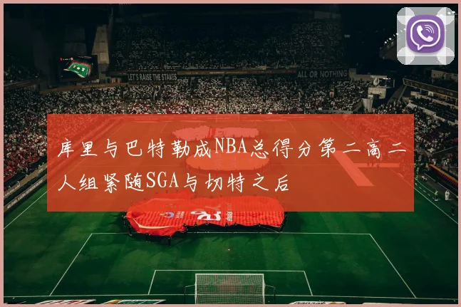 库里与巴特勒成NBA总得分第二高二人组紧随SGA与切特之后