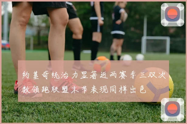 约基奇统治力显著近两赛季三双次数领跑联盟末节表现同样出色