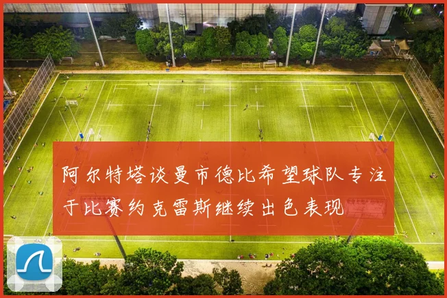 阿尔特塔谈曼市德比希望球队专注于比赛约克雷斯继续出色表现