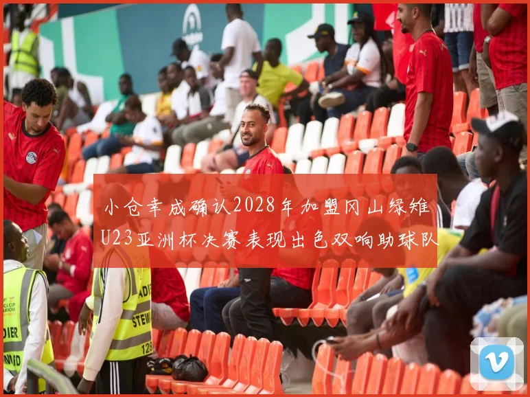 小仓幸成确认2028年加盟冈山绿雉U23亚洲杯决赛表现出色双响助球队夺冠